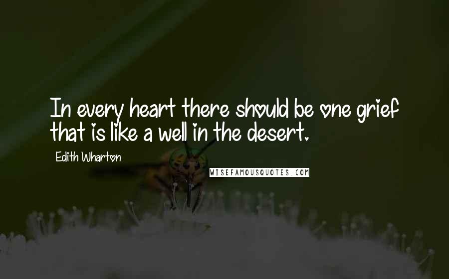 Edith Wharton Quotes: In every heart there should be one grief that is like a well in the desert.