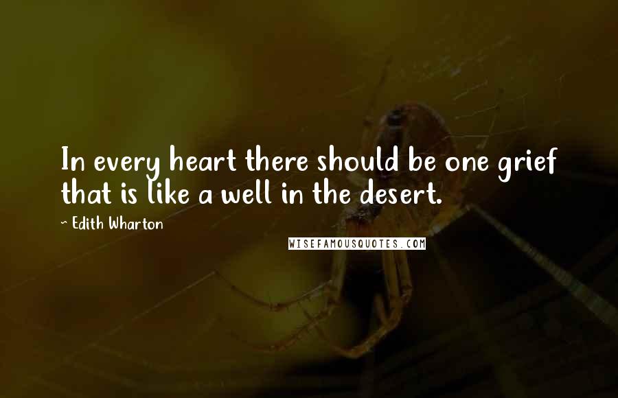 Edith Wharton Quotes: In every heart there should be one grief that is like a well in the desert.