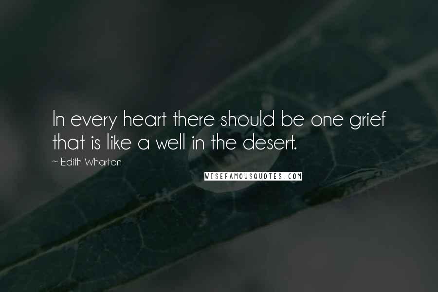 Edith Wharton Quotes: In every heart there should be one grief that is like a well in the desert.