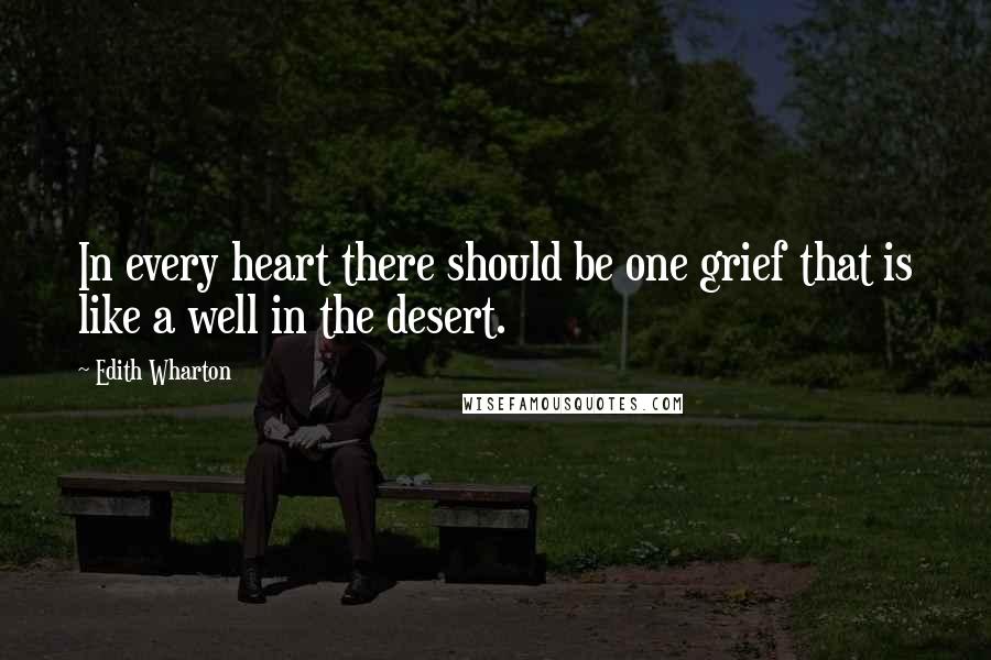 Edith Wharton Quotes: In every heart there should be one grief that is like a well in the desert.