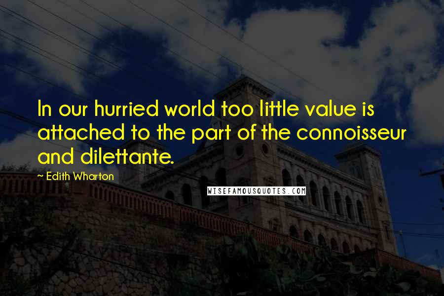 Edith Wharton Quotes: In our hurried world too little value is attached to the part of the connoisseur and dilettante.