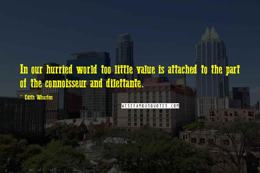 Edith Wharton Quotes: In our hurried world too little value is attached to the part of the connoisseur and dilettante.