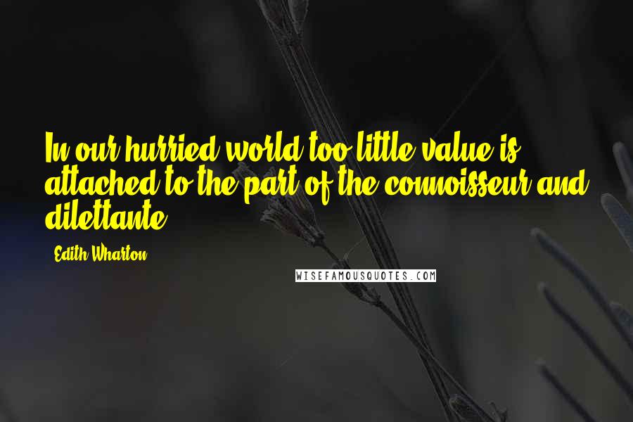 Edith Wharton Quotes: In our hurried world too little value is attached to the part of the connoisseur and dilettante.