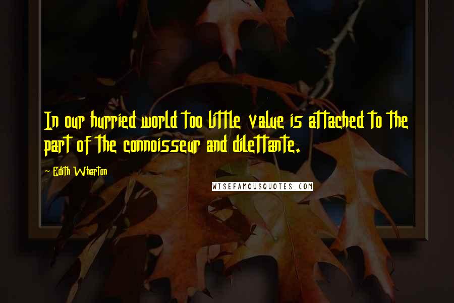 Edith Wharton Quotes: In our hurried world too little value is attached to the part of the connoisseur and dilettante.