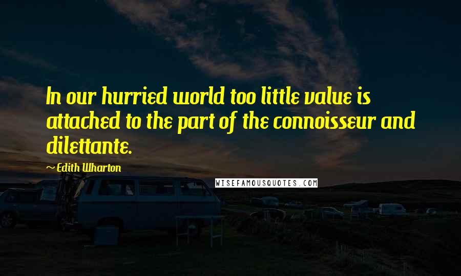 Edith Wharton Quotes: In our hurried world too little value is attached to the part of the connoisseur and dilettante.