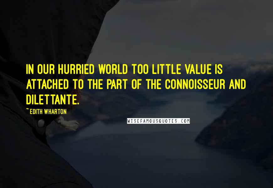 Edith Wharton Quotes: In our hurried world too little value is attached to the part of the connoisseur and dilettante.