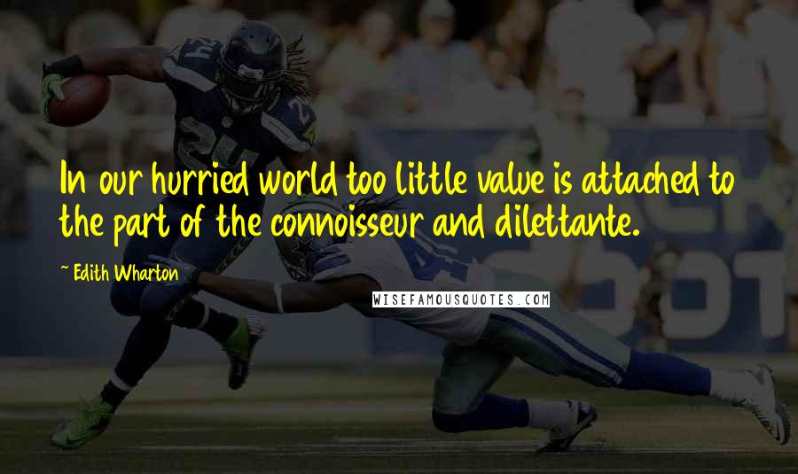 Edith Wharton Quotes: In our hurried world too little value is attached to the part of the connoisseur and dilettante.