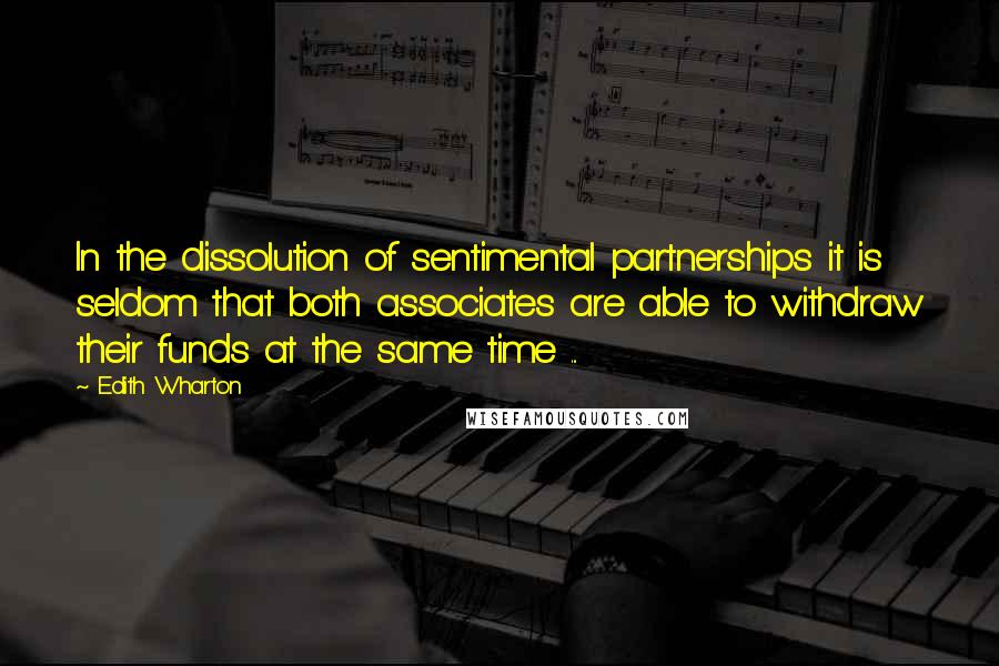 Edith Wharton Quotes: In the dissolution of sentimental partnerships it is seldom that both associates are able to withdraw their funds at the same time ...