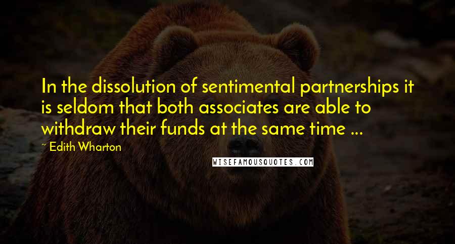 Edith Wharton Quotes: In the dissolution of sentimental partnerships it is seldom that both associates are able to withdraw their funds at the same time ...