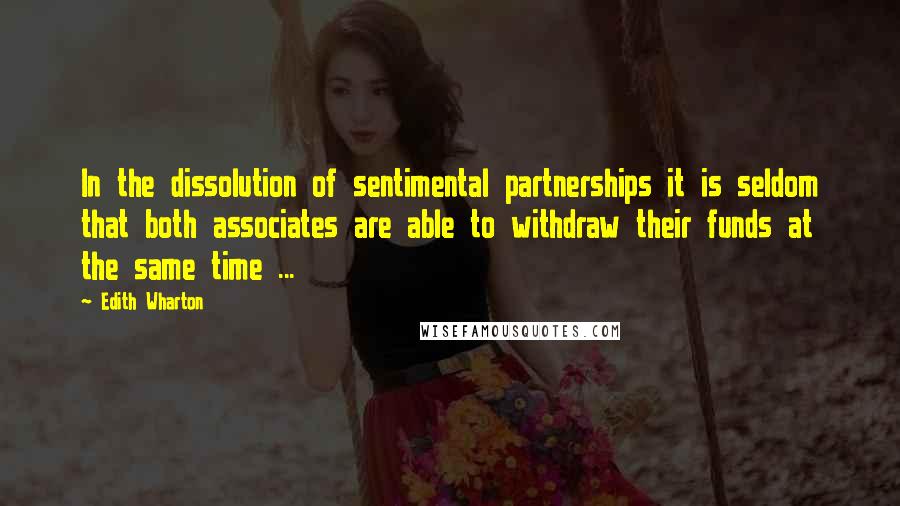 Edith Wharton Quotes: In the dissolution of sentimental partnerships it is seldom that both associates are able to withdraw their funds at the same time ...