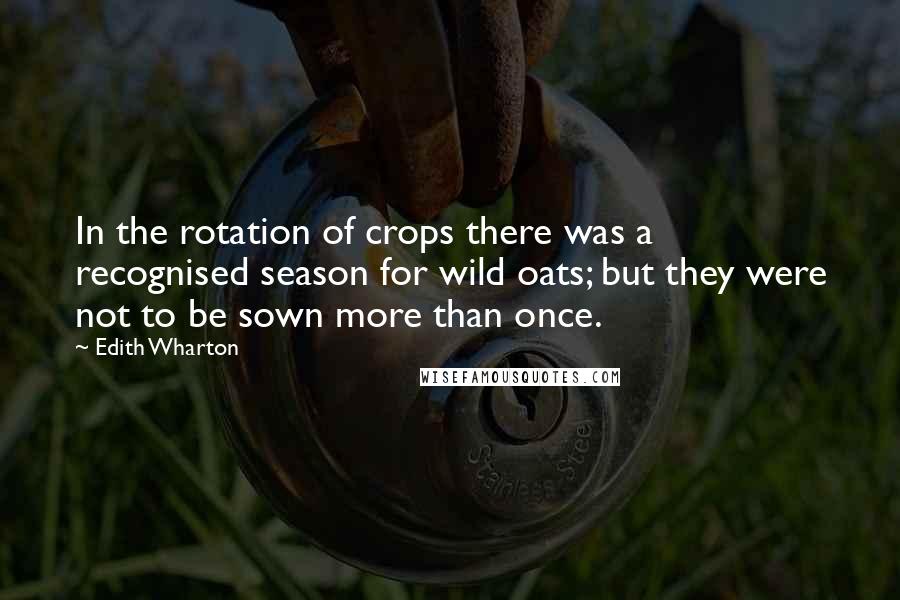 Edith Wharton Quotes: In the rotation of crops there was a recognised season for wild oats; but they were not to be sown more than once.