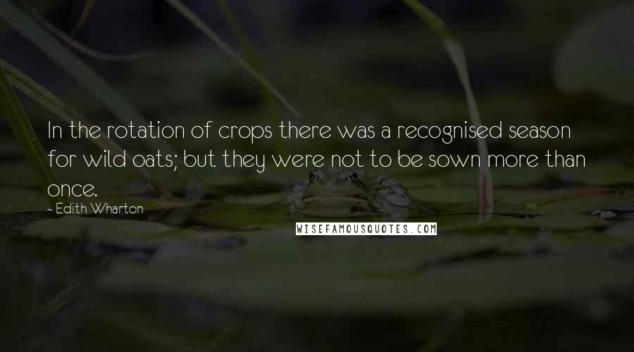 Edith Wharton Quotes: In the rotation of crops there was a recognised season for wild oats; but they were not to be sown more than once.