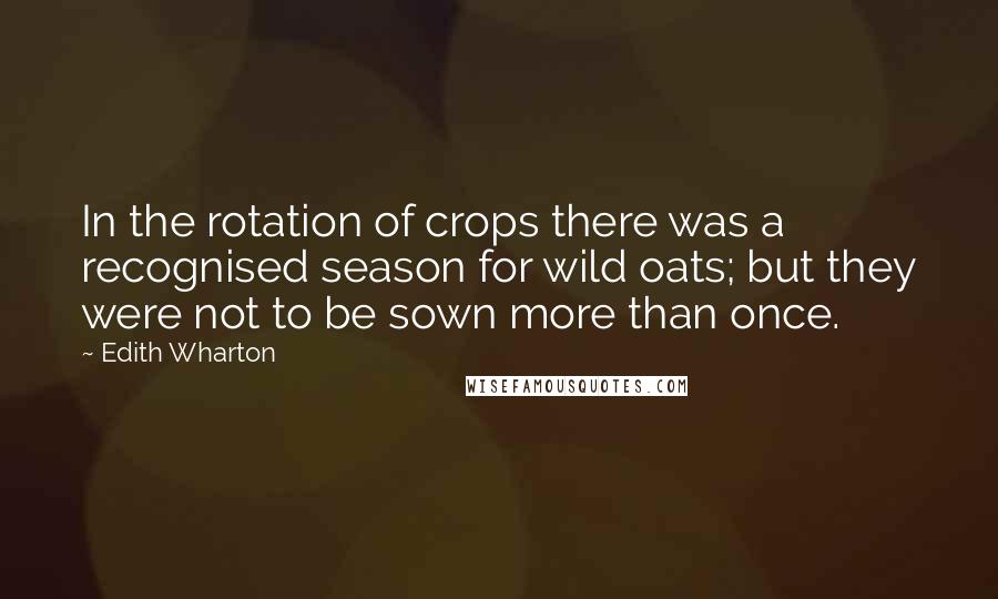 Edith Wharton Quotes: In the rotation of crops there was a recognised season for wild oats; but they were not to be sown more than once.