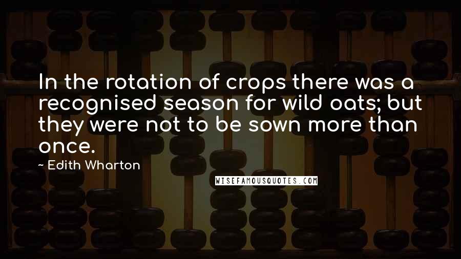 Edith Wharton Quotes: In the rotation of crops there was a recognised season for wild oats; but they were not to be sown more than once.