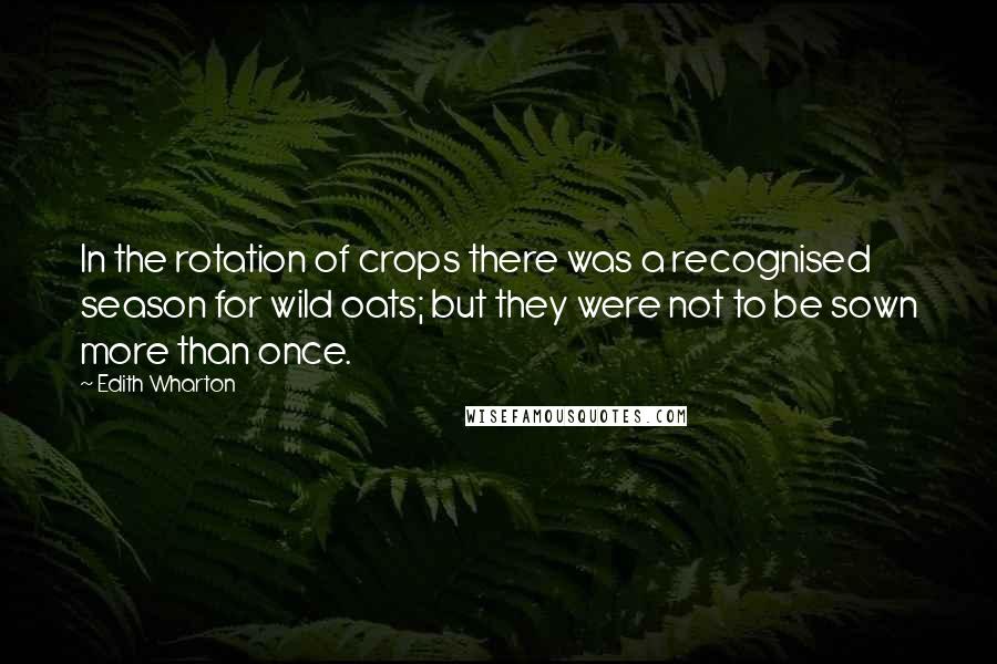 Edith Wharton Quotes: In the rotation of crops there was a recognised season for wild oats; but they were not to be sown more than once.
