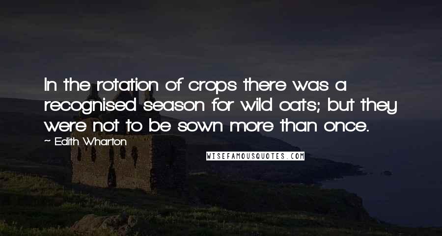 Edith Wharton Quotes: In the rotation of crops there was a recognised season for wild oats; but they were not to be sown more than once.