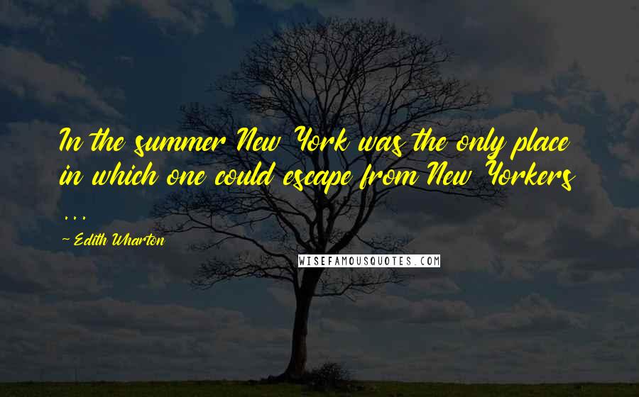 Edith Wharton Quotes: In the summer New York was the only place in which one could escape from New Yorkers ...