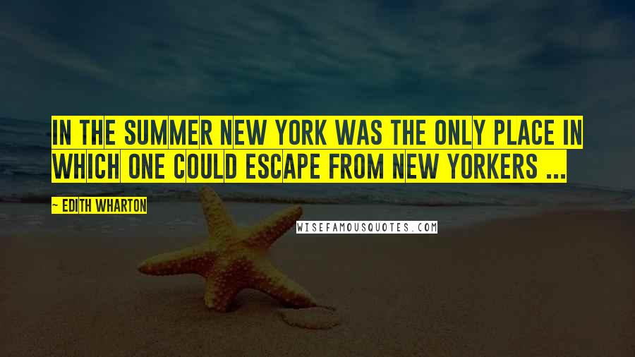 Edith Wharton Quotes: In the summer New York was the only place in which one could escape from New Yorkers ...