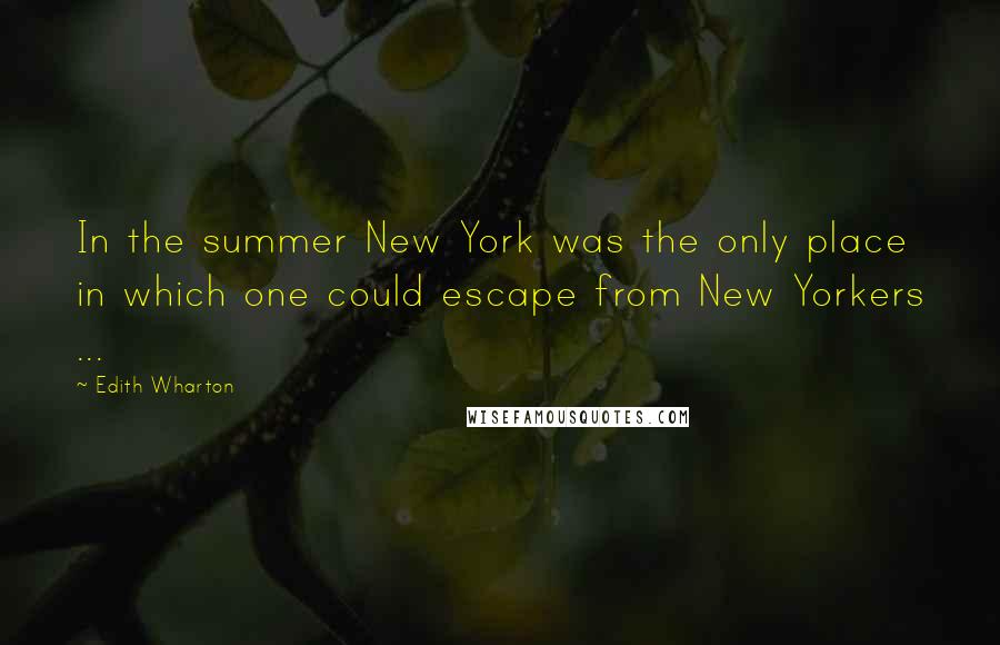 Edith Wharton Quotes: In the summer New York was the only place in which one could escape from New Yorkers ...