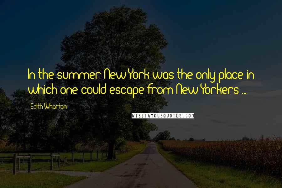 Edith Wharton Quotes: In the summer New York was the only place in which one could escape from New Yorkers ...