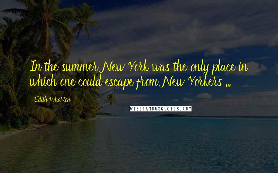 Edith Wharton Quotes: In the summer New York was the only place in which one could escape from New Yorkers ...