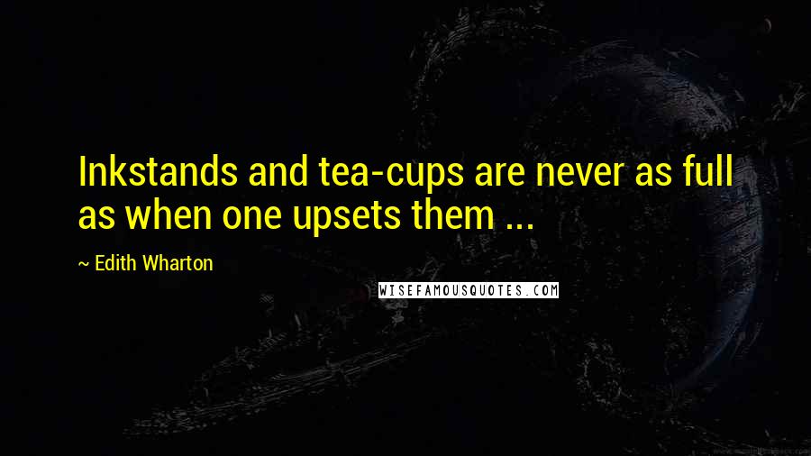 Edith Wharton Quotes: Inkstands and tea-cups are never as full as when one upsets them ...