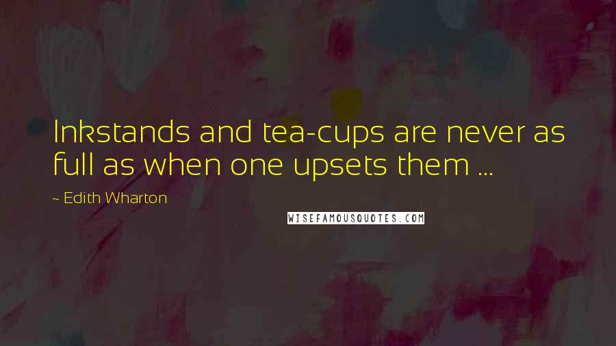 Edith Wharton Quotes: Inkstands and tea-cups are never as full as when one upsets them ...