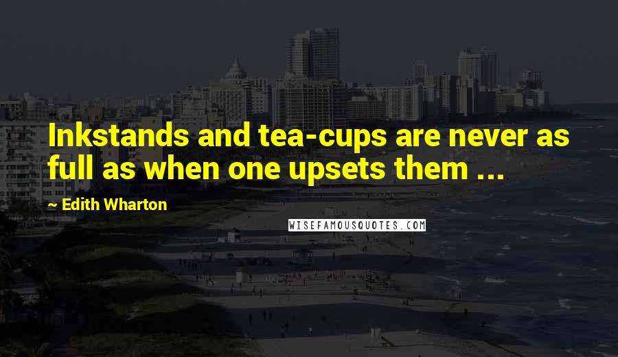 Edith Wharton Quotes: Inkstands and tea-cups are never as full as when one upsets them ...