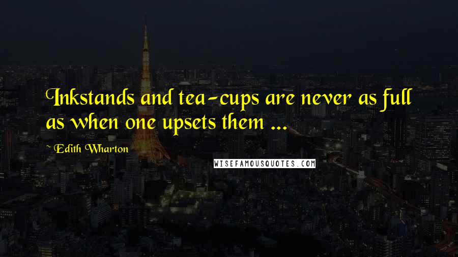 Edith Wharton Quotes: Inkstands and tea-cups are never as full as when one upsets them ...