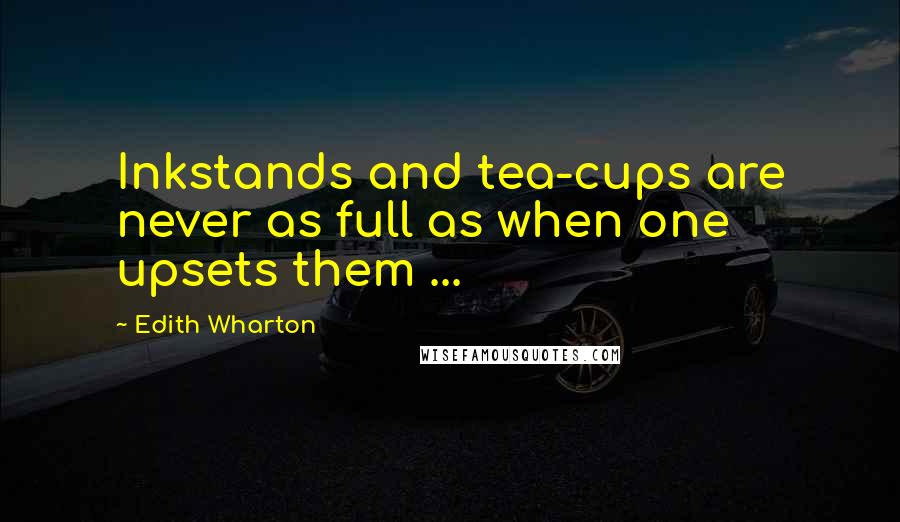 Edith Wharton Quotes: Inkstands and tea-cups are never as full as when one upsets them ...