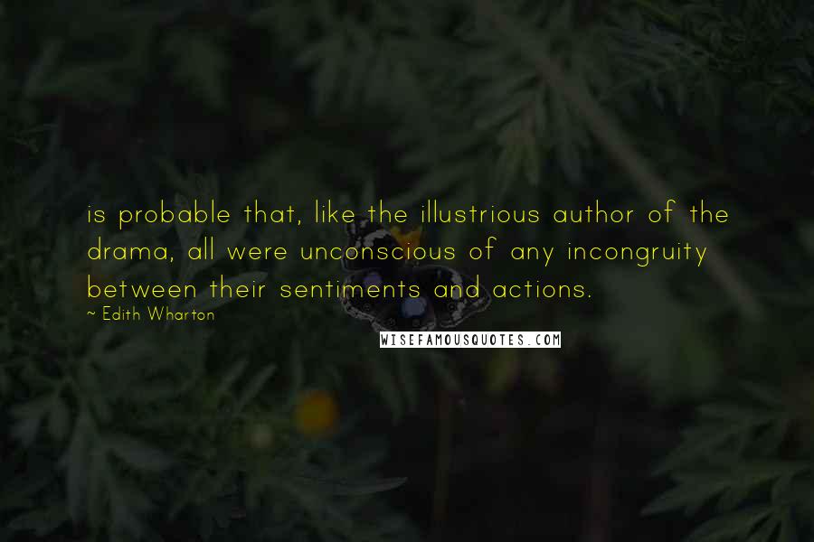 Edith Wharton Quotes: is probable that, like the illustrious author of the drama, all were unconscious of any incongruity between their sentiments and actions.