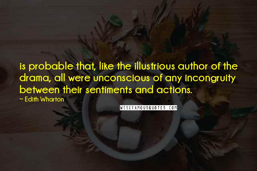Edith Wharton Quotes: is probable that, like the illustrious author of the drama, all were unconscious of any incongruity between their sentiments and actions.