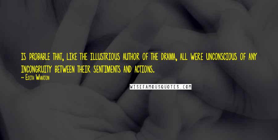 Edith Wharton Quotes: is probable that, like the illustrious author of the drama, all were unconscious of any incongruity between their sentiments and actions.