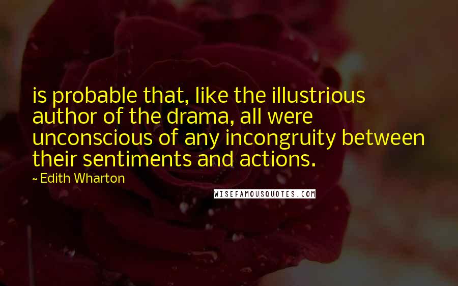 Edith Wharton Quotes: is probable that, like the illustrious author of the drama, all were unconscious of any incongruity between their sentiments and actions.