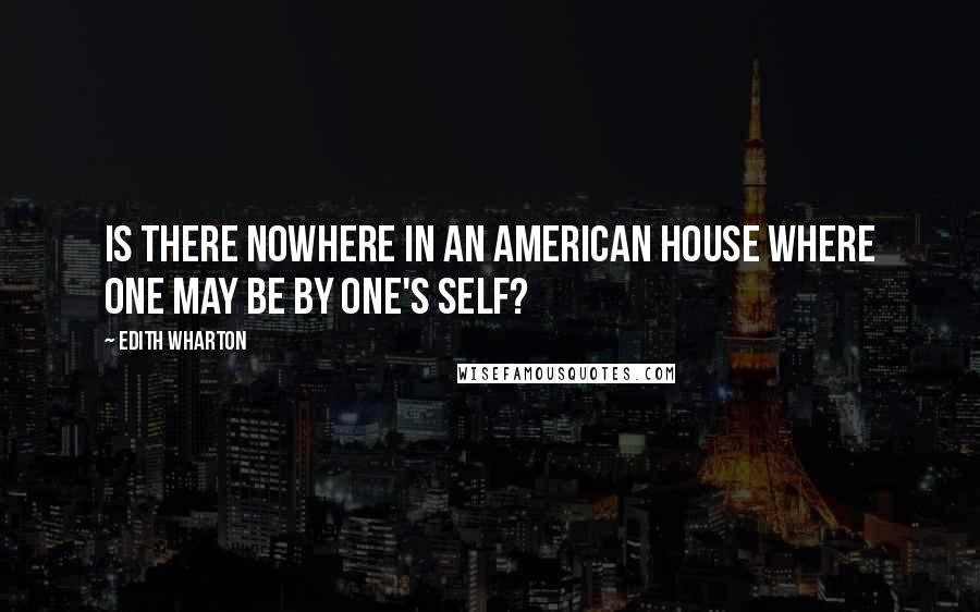 Edith Wharton Quotes: Is there nowhere in an American house where one may be by one's self?