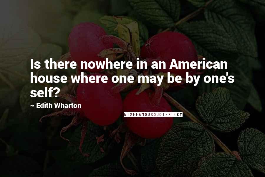 Edith Wharton Quotes: Is there nowhere in an American house where one may be by one's self?