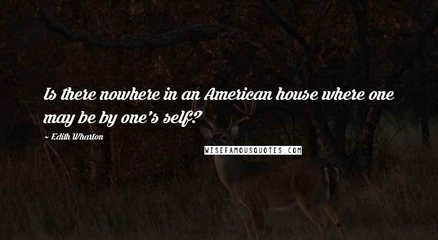 Edith Wharton Quotes: Is there nowhere in an American house where one may be by one's self?