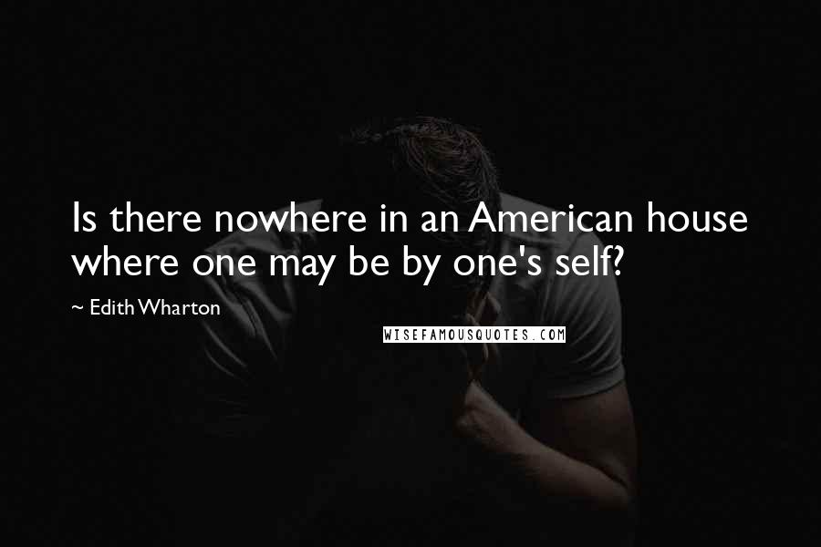 Edith Wharton Quotes: Is there nowhere in an American house where one may be by one's self?