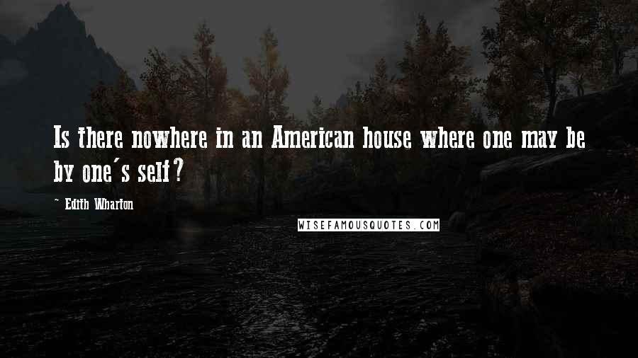 Edith Wharton Quotes: Is there nowhere in an American house where one may be by one's self?