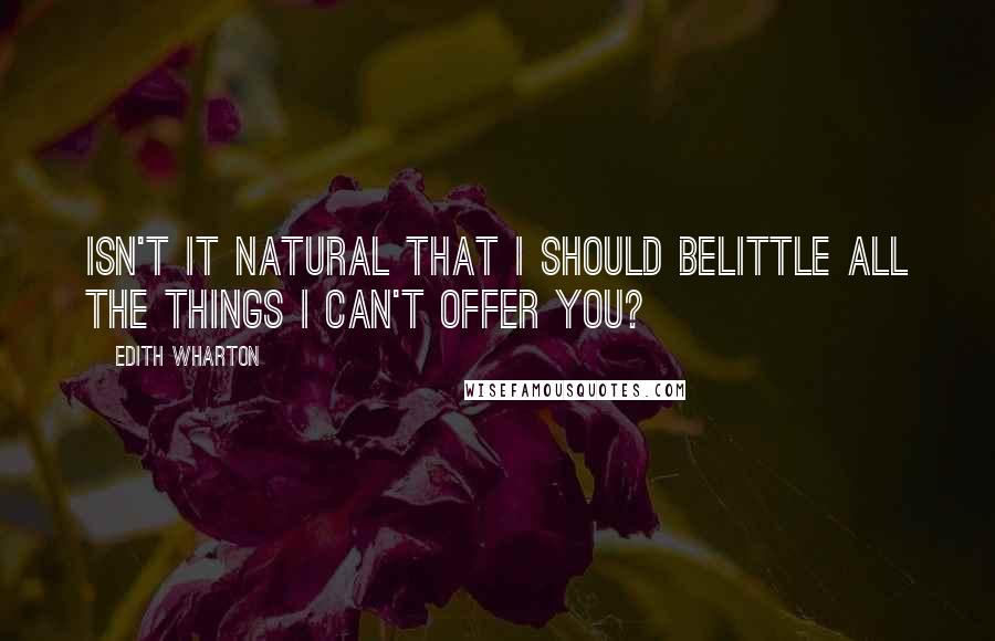 Edith Wharton Quotes: Isn't it natural that I should belittle all the things I can't offer you?