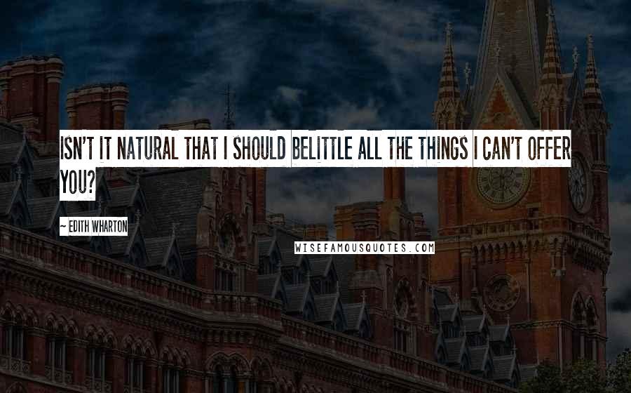 Edith Wharton Quotes: Isn't it natural that I should belittle all the things I can't offer you?