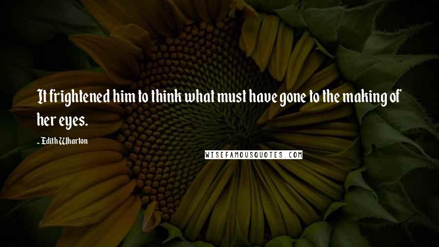 Edith Wharton Quotes: It frightened him to think what must have gone to the making of her eyes.