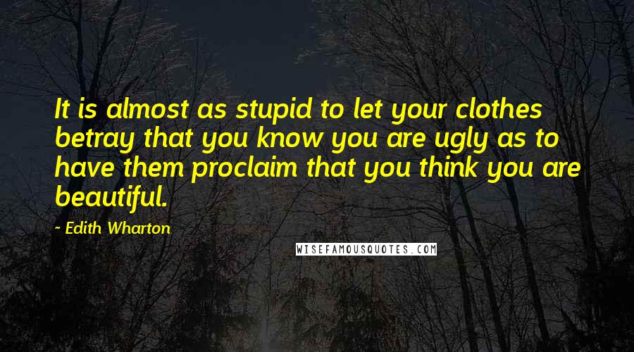 Edith Wharton Quotes: It is almost as stupid to let your clothes betray that you know you are ugly as to have them proclaim that you think you are beautiful.