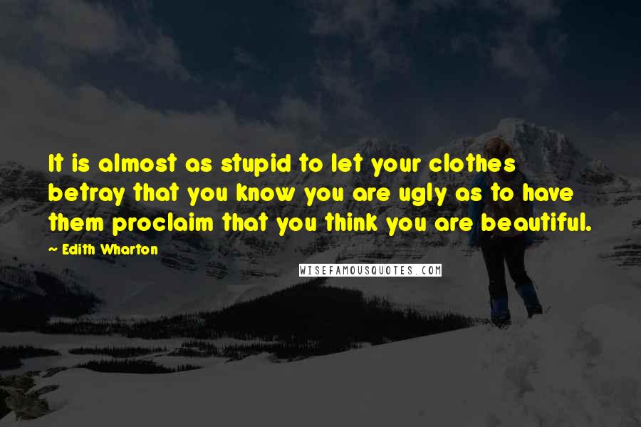 Edith Wharton Quotes: It is almost as stupid to let your clothes betray that you know you are ugly as to have them proclaim that you think you are beautiful.