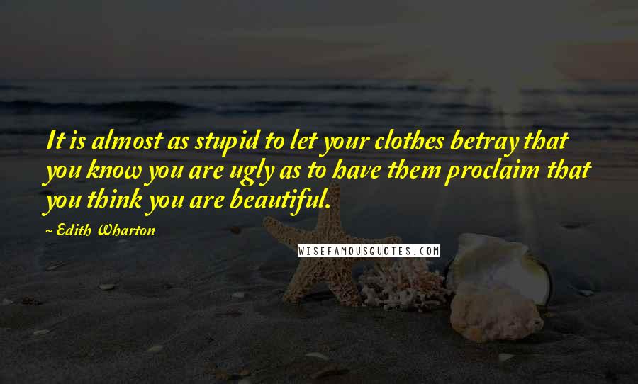 Edith Wharton Quotes: It is almost as stupid to let your clothes betray that you know you are ugly as to have them proclaim that you think you are beautiful.