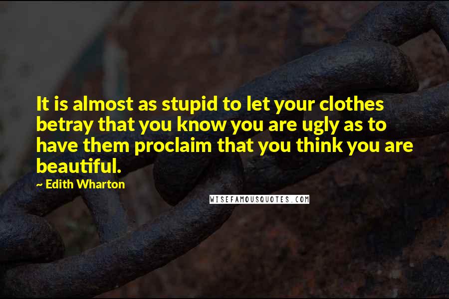 Edith Wharton Quotes: It is almost as stupid to let your clothes betray that you know you are ugly as to have them proclaim that you think you are beautiful.