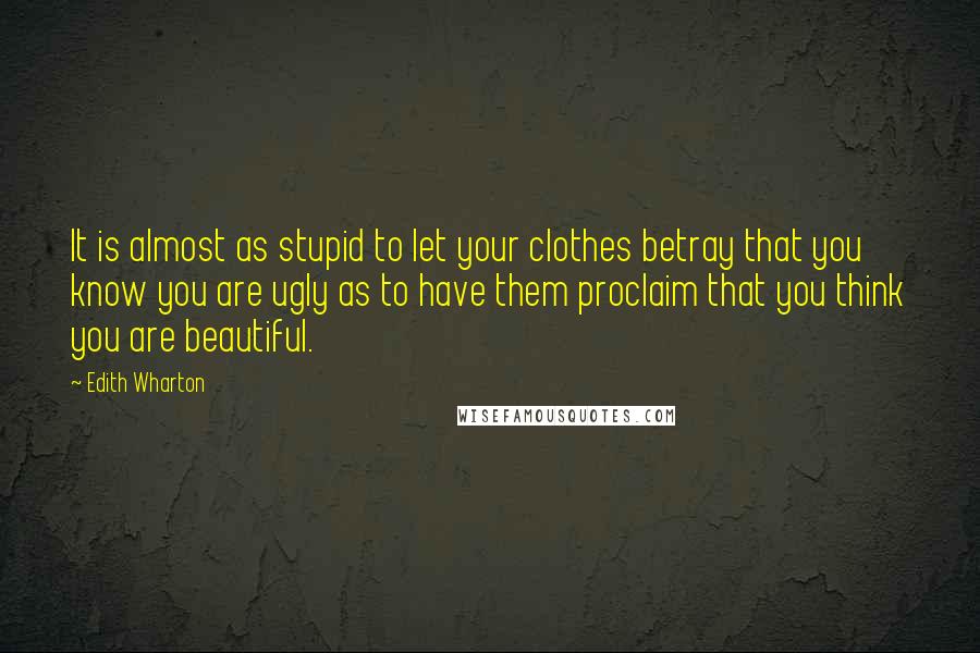 Edith Wharton Quotes: It is almost as stupid to let your clothes betray that you know you are ugly as to have them proclaim that you think you are beautiful.