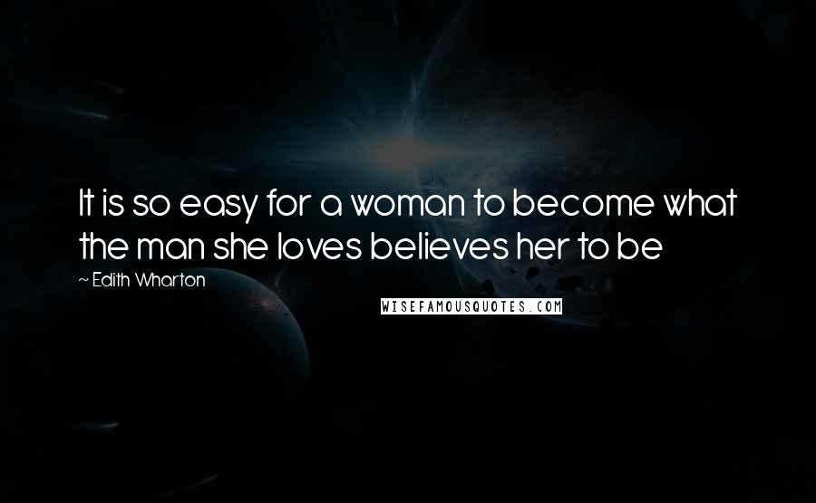 Edith Wharton Quotes: It is so easy for a woman to become what the man she loves believes her to be