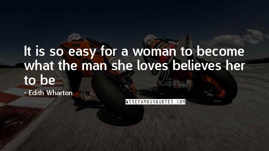 Edith Wharton Quotes: It is so easy for a woman to become what the man she loves believes her to be