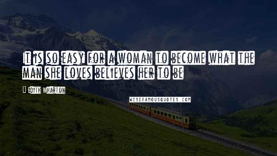 Edith Wharton Quotes: It is so easy for a woman to become what the man she loves believes her to be